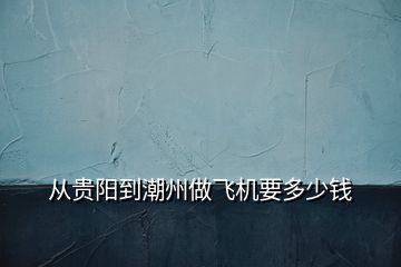從貴陽(yáng)到潮州做飛機(jī)要多少錢