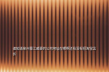 誰(shuí)知道泉州晉江威豪的公司地址在哪啊還有沒(méi)有招淘寶店長(zhǎng)