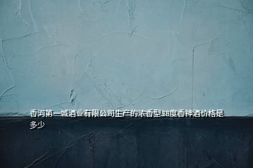 香河第一城酒業(yè)有限公司生產的濃香型38度香神酒價格是多少