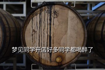 夢(mèng)見同學(xué)開店好多同學(xué)都喝醉了