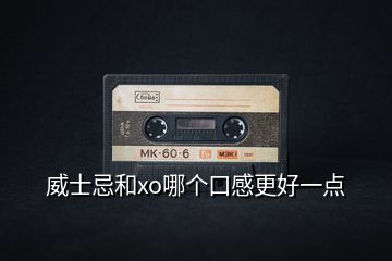 威士忌和xo哪個口感更好一點(diǎn)