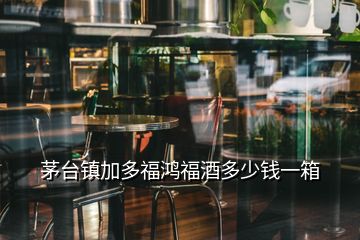 茅臺鎮(zhèn)加多福鴻福酒多少錢一箱