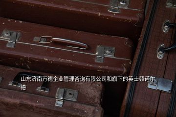 山東濟(jì)南萬德企業(yè)管理咨詢有限公司和旗下的英士頓諾爾德