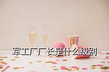 軍工廠廠長是什么級(jí)別