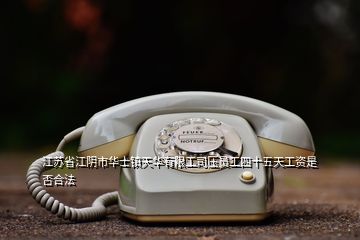 江蘇省江陰市華士鎮(zhèn)天華有限工司壓?jiǎn)T工四十五天工資是否合法