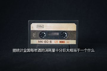 據(jù)統(tǒng)計(jì)全國(guó)每年酒的消耗量十分巨大相當(dāng)于一個(gè)什么