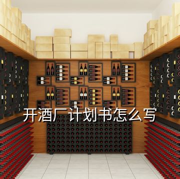 開酒廠計(jì)劃書怎么寫