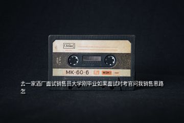 去一家酒廠(chǎng)面試銷(xiāo)售員大學(xué)剛畢業(yè)如果面試時(shí)考官問(wèn)我銷(xiāo)售思路怎