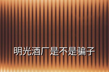 明光酒廠(chǎng)是不是騙子