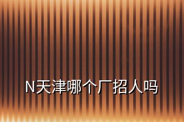 N天津哪個(gè)廠招人嗎