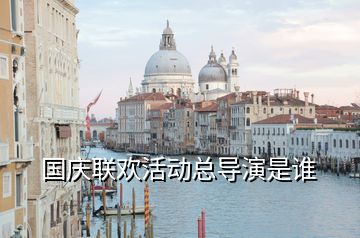 國慶聯(lián)歡活動(dòng)總導(dǎo)演是誰