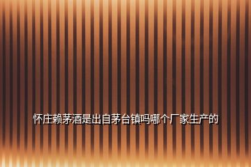 懷莊賴茅酒是出自茅臺(tái)鎮(zhèn)嗎哪個(gè)廠家生產(chǎn)的