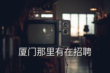 廈門(mén)那里有在招聘