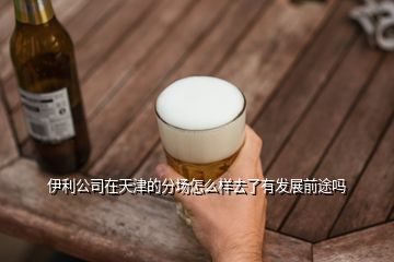 伊利公司在天津的分場(chǎng)怎么樣去了有發(fā)展前途嗎