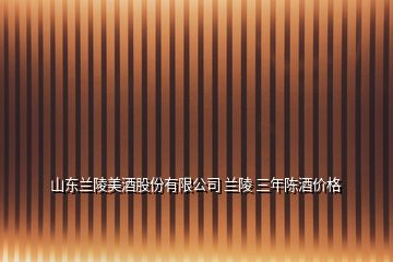 山東蘭陵美酒股份有限公司 蘭陵 三年陳酒價(jià)格