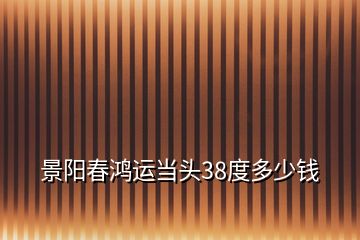 景陽春鴻運當(dāng)頭38度多少錢