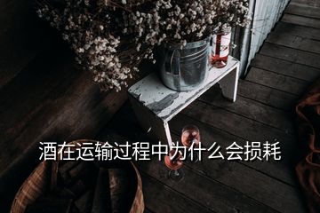 酒在運(yùn)輸過(guò)程中為什么會(huì)損耗