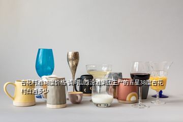 杏花村酒38度價(jià)格 請(qǐng)問(wèn)山西汾酒集團(tuán)生產(chǎn)的五星38度杏花村白酒多少