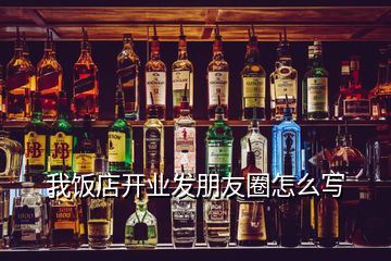 我飯店開(kāi)業(yè)發(fā)朋友圈怎么寫