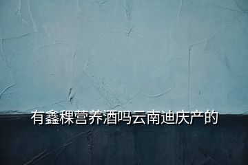 有鑫稞營(yíng)養(yǎng)酒嗎云南迪慶產(chǎn)的