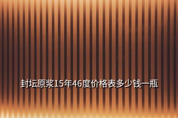 封壇原漿15年46度價(jià)格表多少錢一瓶