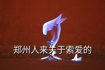 鄭州人來(lái)關(guān)于索愛(ài)的