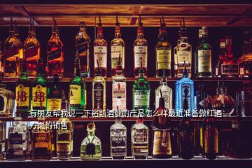 有朋友幫我說一下裕凱酒業(yè)的產(chǎn)品怎么樣最近準(zhǔn)備做紅酒方面的銷售