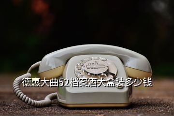 德惠大曲52檔案酒大盒裝多少錢(qián)