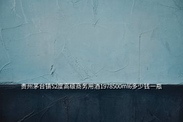 貴州茅臺鎮(zhèn)52度高級商務(wù)用酒1978500ml6多少錢一瓶