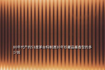 80年代產(chǎn)的53度茅臺(tái)特制酒30年珍藏品醬香型的多少錢(qián)