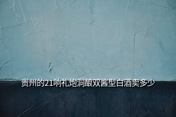 貴州的21響禮炮洞釀雙醬型白酒賣(mài)多少