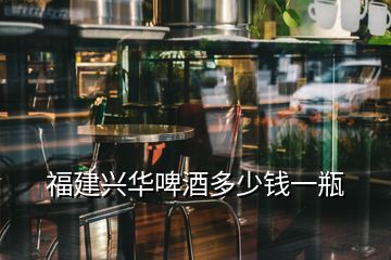 福建興華啤酒多少錢(qián)一瓶