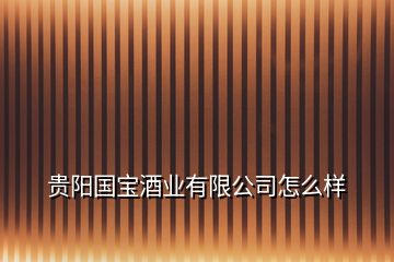 貴陽國寶酒業(yè)有限公司怎么樣