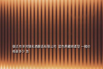 宿遷市洋河鎮(zhèn)名酒釀造有限公司  藍(lán)色典藏綿柔型 一箱價格是多少 急
