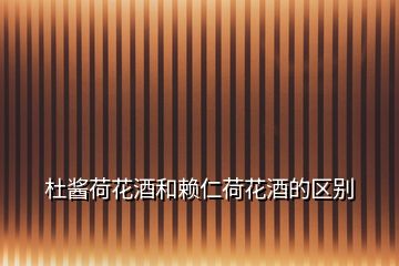 杜醬荷花酒和賴仁荷花酒的區(qū)別