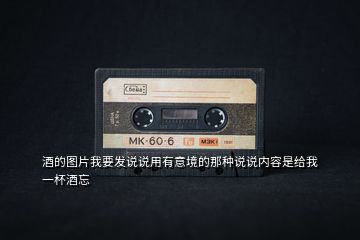 酒的圖片我要發(fā)說(shuō)說(shuō)用有意境的那種說(shuō)說(shuō)內(nèi)容是給我一杯酒忘