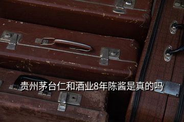 貴州茅臺仁和酒業(yè)8年陳醬是真的嗎