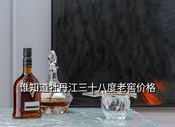 誰知道牡丹江三十八度老窖價格