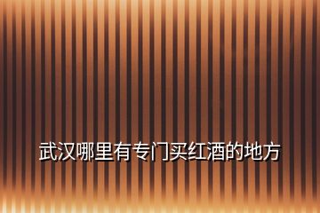 武漢哪里有專(zhuān)門(mén)買(mǎi)紅酒的地方