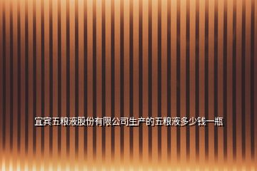 宜賓五糧液股份有限公司生產(chǎn)的五糧液多少錢(qián)一瓶