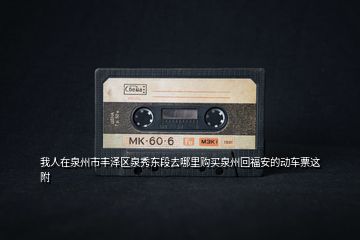 我人在泉州市豐澤區(qū)泉秀東段去哪里購(gòu)買(mǎi)泉州回福安的動(dòng)車票這附