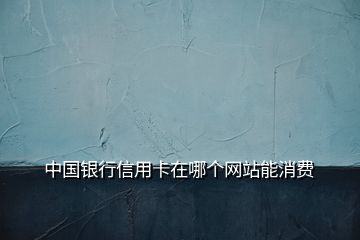 中國銀行信用卡在哪個網(wǎng)站能消費