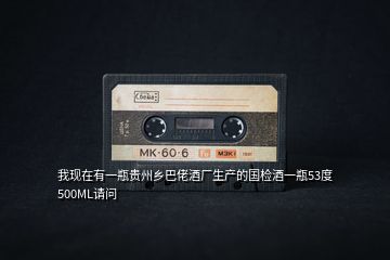 我現(xiàn)在有一瓶貴州鄉(xiāng)巴佬酒廠生產(chǎn)的國檢酒一瓶53度500ML請(qǐng)問