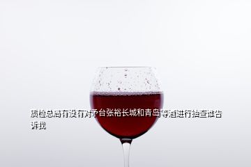 質檢總局有沒有對矛臺張裕長城和青島等酒進行抽查誰告訴我