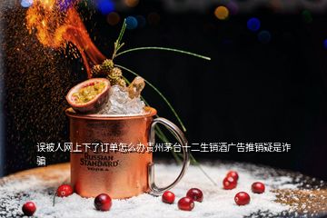 誤被人網上下了訂單怎么辦貴州茅臺十二生銷酒廣告推銷疑是詐騙