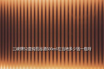 三峽牌52度純苞谷酒500ml在當(dāng)?shù)囟嗌馘X(qián)一瓶呀