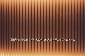 瓶裝酒可以帶上動車嗎有人說可以有人說不行究竟是可以不可以