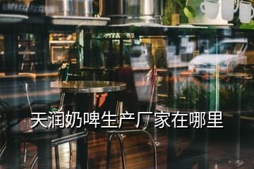 天潤奶啤生產(chǎn)廠家在哪里