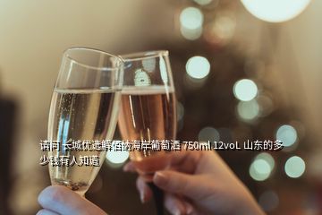 請(qǐng)問(wèn) 長(zhǎng)城優(yōu)選解佰納海岸葡萄灑 750ml 12voL 山東的多少錢(qián)有人知道