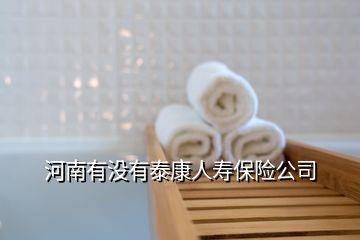 河南有沒有泰康人壽保險(xiǎn)公司